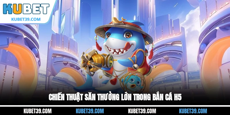 Bắn Cá H5 - Khám Phá Kho Báu Dưới Đáy Đại Dương Bí Ẩn 3 Chiến thuật săn thưởng lớn trong Bắn cá H5