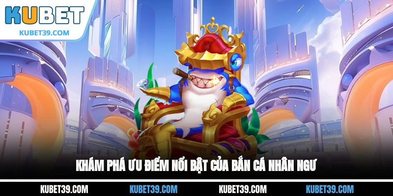 Bắn Cá Nhân Ngư - Khám Phá Thế Giới Đại Dương Huyền Bí 2 Khám phá ưu điểm nổi bật của Bắn cá Nhân Ngư