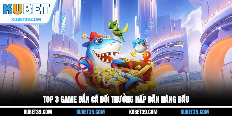 Bắn Cá Đổi Thưởng - Top 3 Game Tặng Tiền Hot Nhất 2026 3 Top 3 game bắn cá đổi thưởng hấp dẫn hàng đầu