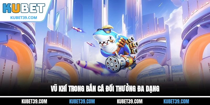 Bắn Cá Đổi Thưởng - Top 3 Game Tặng Tiền Hot Nhất 2026 2 Vũ khí trong bắn cá đổi thưởng đa dạng